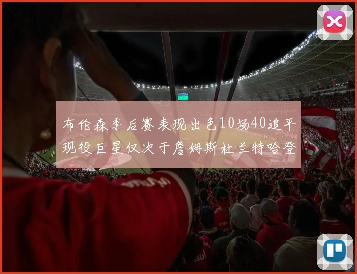 布伦森季后赛表现出色10场40追平现役巨星仅次于詹姆斯杜兰特哈登