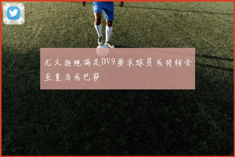 尤文拒绝满足DV9要求球员或将转会至皇马或巴萨