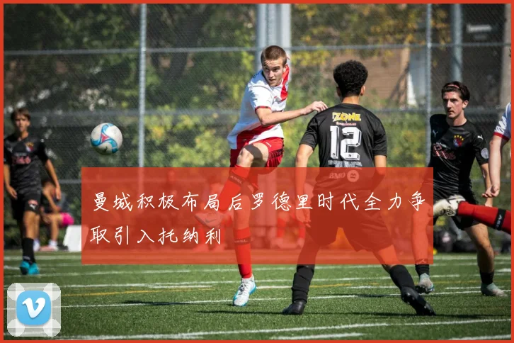 曼城积极布局后罗德里时代全力争取引入托纳利