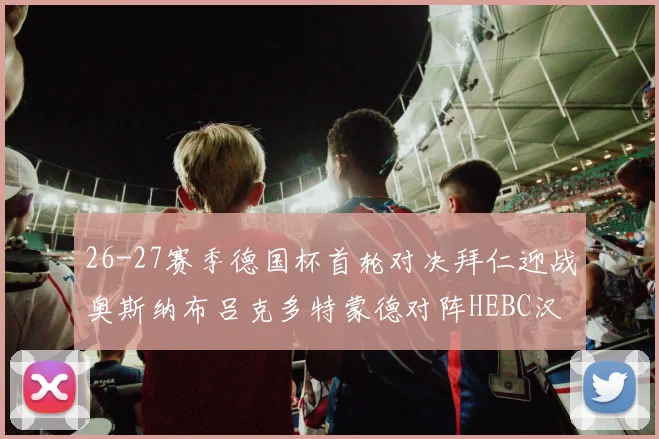 26-27赛季德国杯首轮对决拜仁迎战奥斯纳布吕克多特蒙德对阵HEBC汉堡