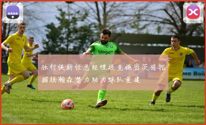 独行侠新任总经理迈克施密茨将挖掘杨瀚森潜力助力球队重建