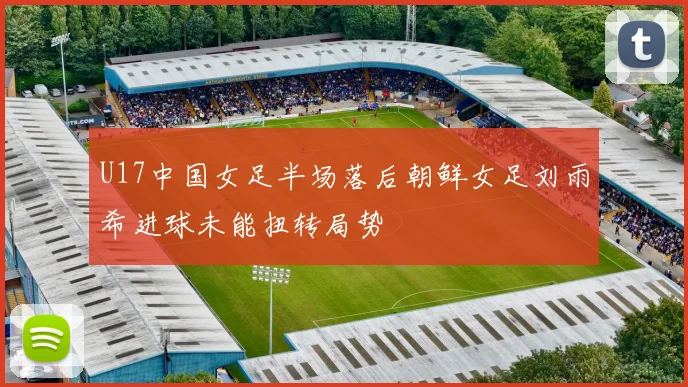 U17中国女足半场落后朝鲜女足刘雨希进球未能扭转局势