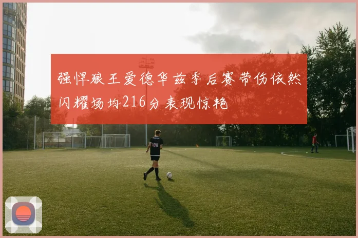 强悍狼王爱德华兹季后赛带伤依然闪耀场均216分表现惊艳