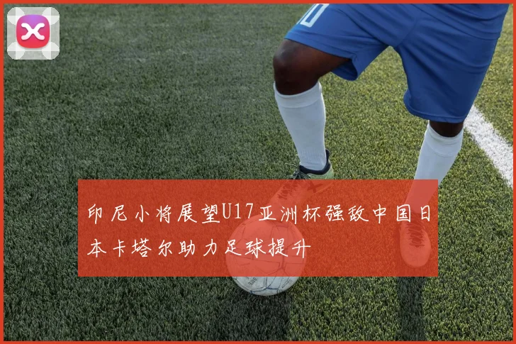 印尼小将展望U17亚洲杯强敌中国日本卡塔尔助力足球提升