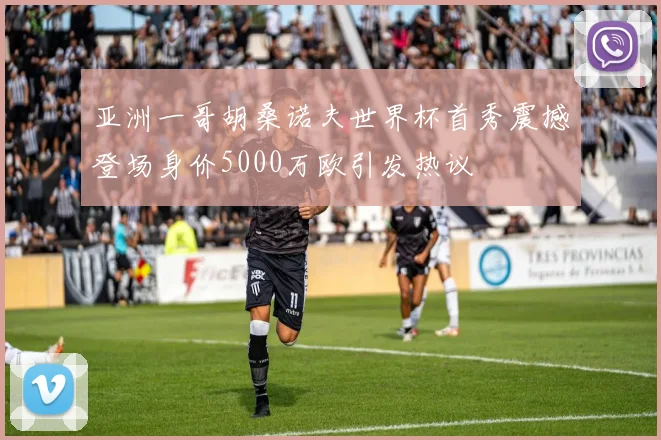 亚洲一哥胡桑诺夫世界杯首秀震撼登场身价5000万欧引发热议