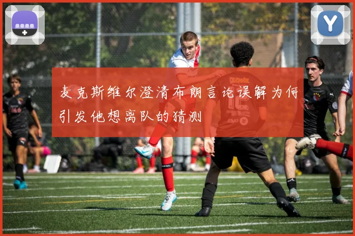 麦克斯维尔澄清布朗言论误解为何引发他想离队的猜测