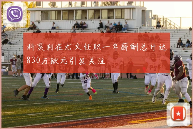 科莫利在尤文任职一年薪酬总计达830万欧元引发关注