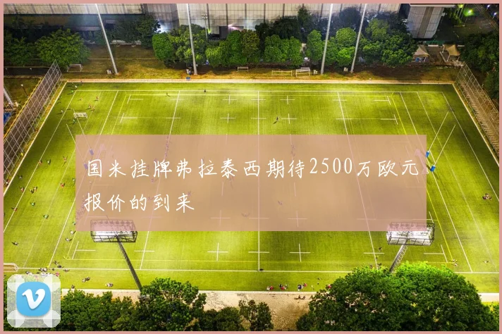 国米挂牌弗拉泰西期待2500万欧元报价的到来