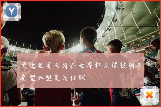莫德里奇或将在世界杯后退役明年有望加盟皇马任职