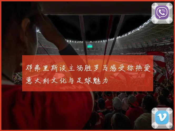 邓弗里斯谈主场胜罗马感受称热爱意大利文化与足球魅力